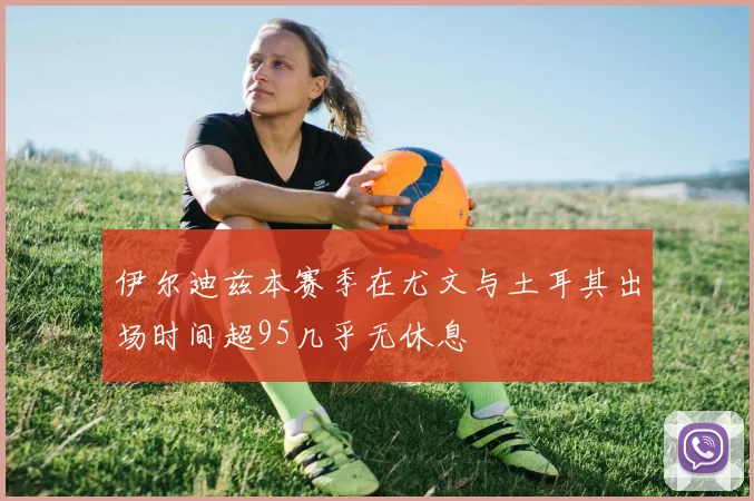 伊尔迪兹本赛季在尤文与土耳其出场时间超95几乎无休息