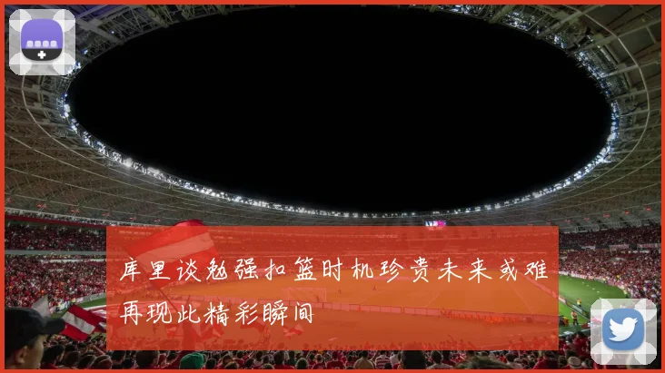 库里谈勉强扣篮时机珍贵未来或难再现此精彩瞬间