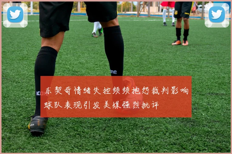 东契奇情绪失控频频抱怨裁判影响球队表现引发美媒强烈批评