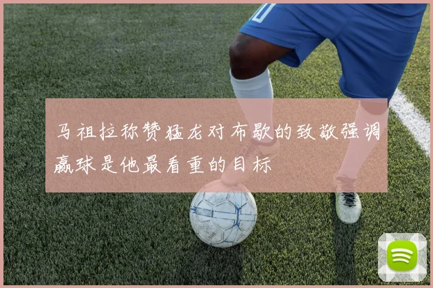 马祖拉称赞猛龙对布歇的致敬强调赢球是他最看重的目标