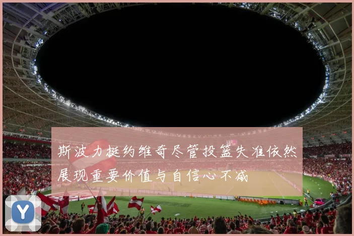 斯波力挺约维奇尽管投篮失准依然展现重要价值与自信心不减