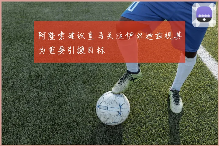 阿隆索建议皇马关注伊尔迪兹视其为重要引援目标