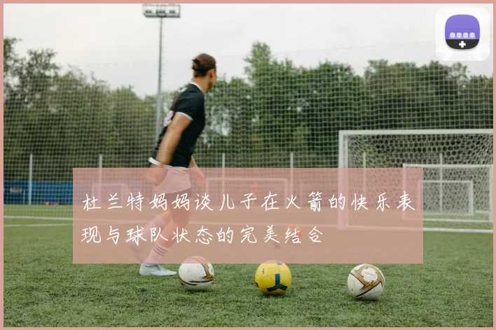 杜兰特妈妈谈儿子在火箭的快乐表现与球队状态的完美结合