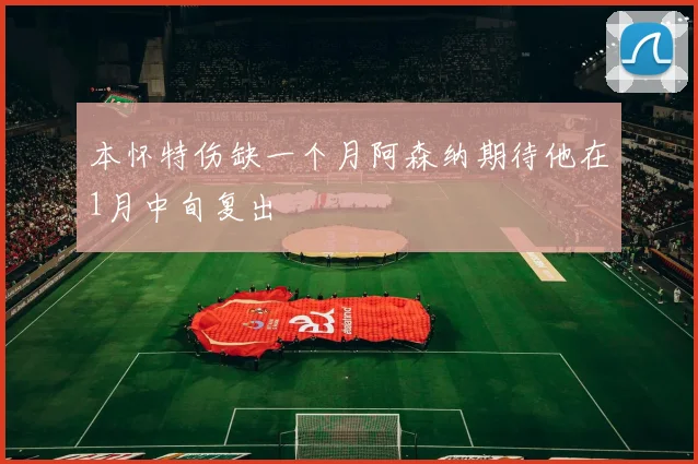 本怀特伤缺一个月阿森纳期待他在1月中旬复出