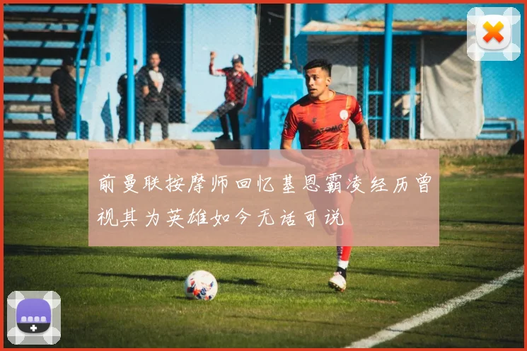 前曼联按摩师回忆基恩霸凌经历曾视其为英雄如今无话可说