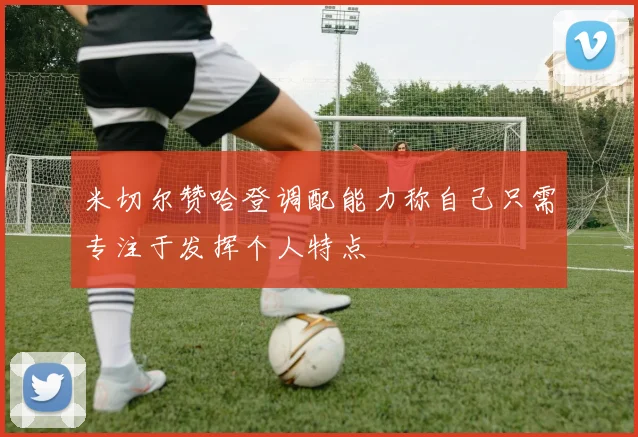 米切尔赞哈登调配能力称自己只需专注于发挥个人特点