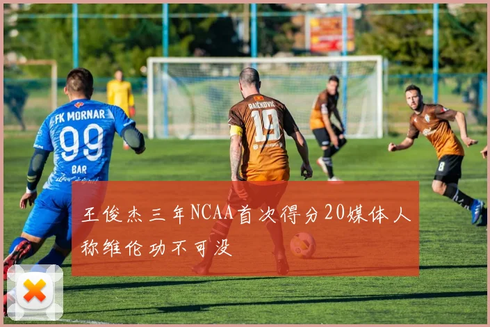 王俊杰三年NCAA首次得分20媒体人称维伦功不可没
