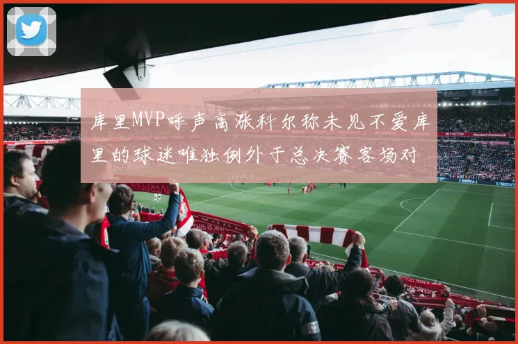 库里MVP呼声高涨科尔称未见不爱库里的球迷唯独例外于总决赛客场对阵骑士