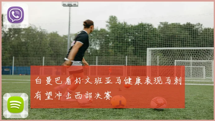 白曼巴看好文班亚马健康表现马刺有望冲击西部决赛