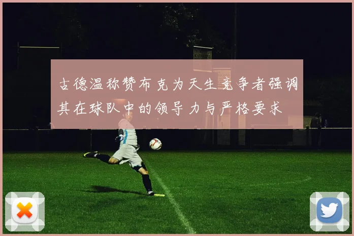 古德温称赞布克为天生竞争者强调其在球队中的领导力与严格要求