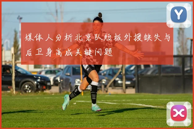 媒体人分析北京队短板外援缺失与后卫身高成关键问题