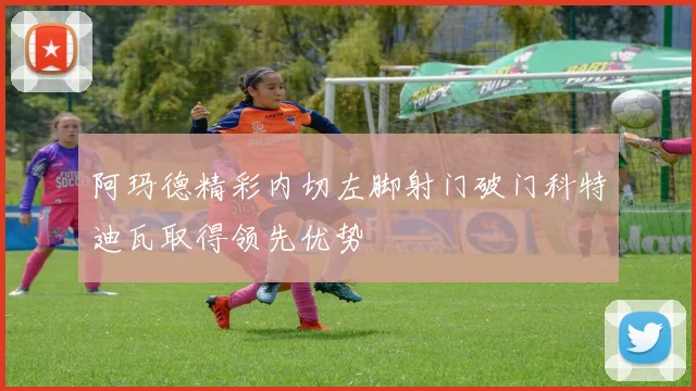 阿玛德精彩内切左脚射门破门科特迪瓦取得领先优势