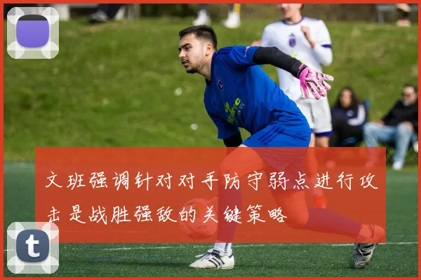 文班强调针对对手防守弱点进行攻击是战胜强敌的关键策略