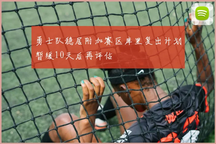 勇士队稳居附加赛区库里复出计划暂缓10天后再评估