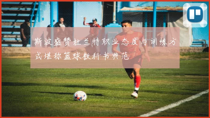 斯波盛赞杜兰特职业态度与训练方式堪称篮球教科书典范