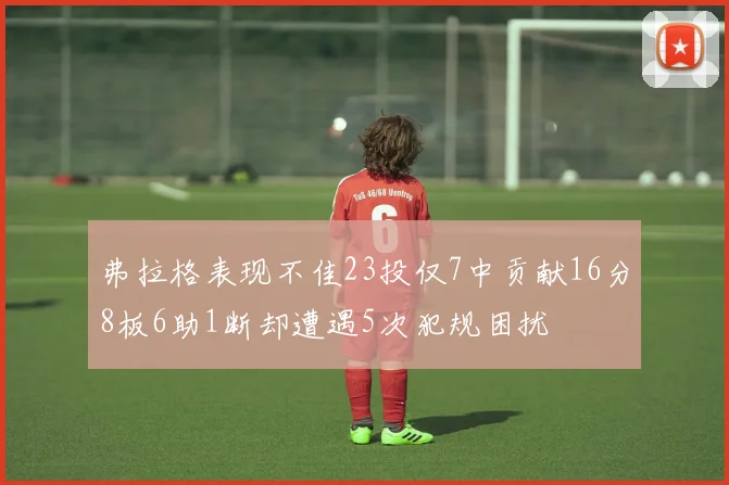 弗拉格表现不佳23投仅7中贡献16分8板6助1断却遭遇5次犯规困扰