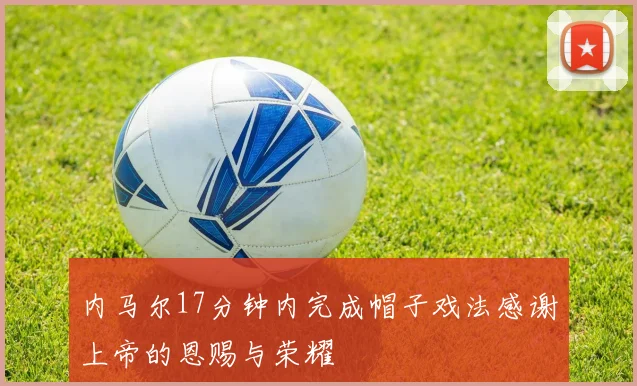 内马尔17分钟内完成帽子戏法感谢上帝的恩赐与荣耀