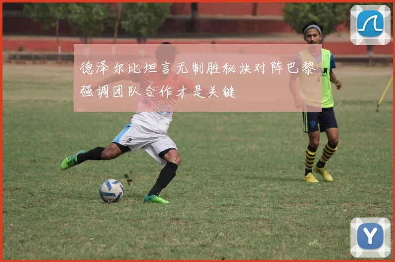 德泽尔比坦言无制胜秘诀对阵巴黎强调团队合作才是关键