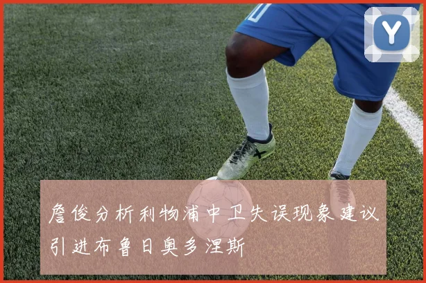 詹俊分析利物浦中卫失误现象建议引进布鲁日奥多涅斯