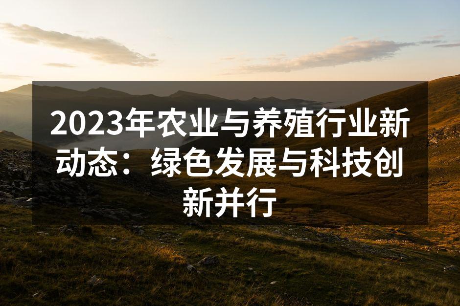2023年农业与养殖行业新动态：绿色发展与科技创新并行