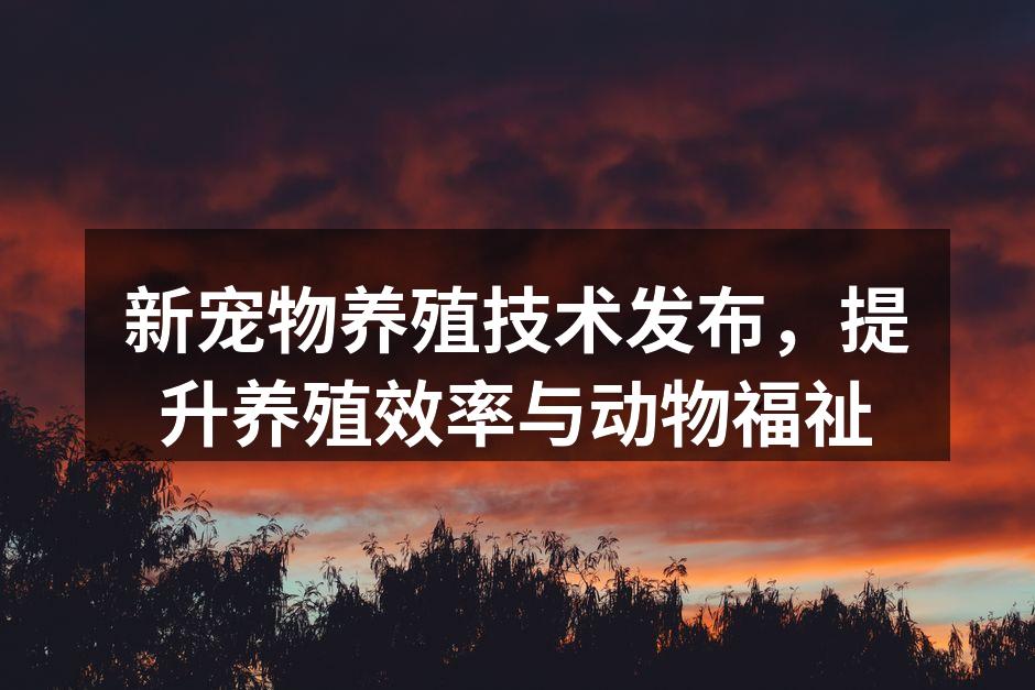 新宠物养殖技术发布，提升养殖效率与动物福祉