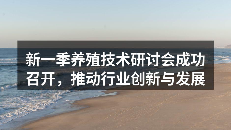 新一季养殖技术研讨会成功召开，推动行业创新与发展