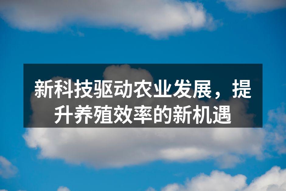 新科技驱动农业发展，提升养殖效率的新机遇