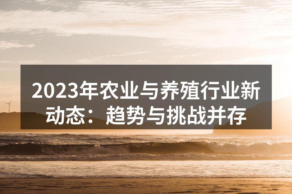 2023年农业与养殖行业新动态：趋势与挑战并存
