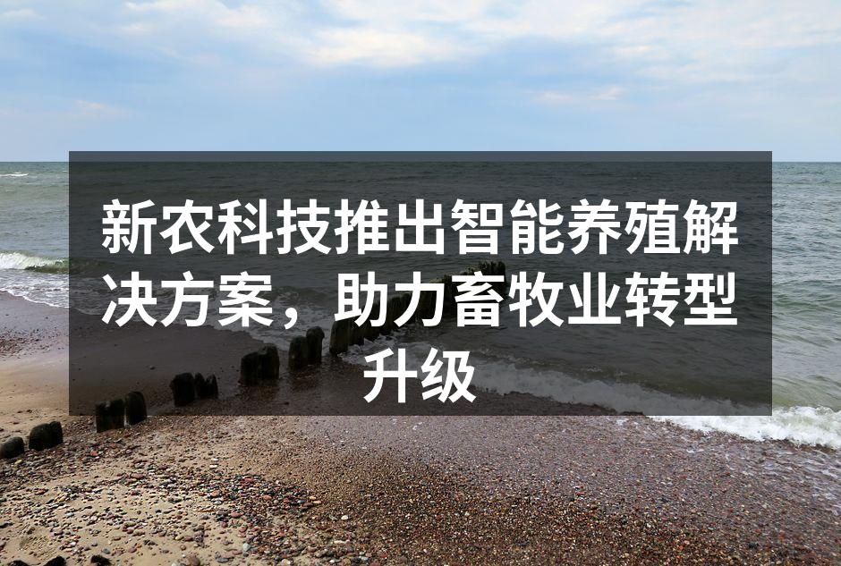 新农科技推出智能养殖解决方案，助力畜牧业转型升级